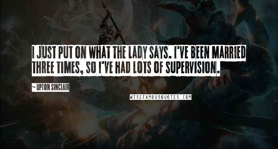 Upton Sinclair Quotes: I just put on what the lady says. I've been married three times, so I've had lots of supervision.