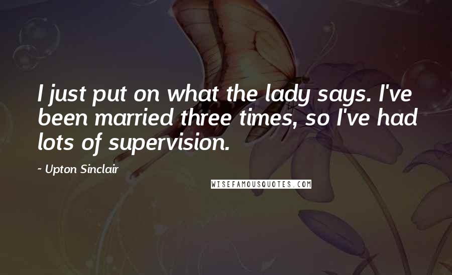 Upton Sinclair Quotes: I just put on what the lady says. I've been married three times, so I've had lots of supervision.