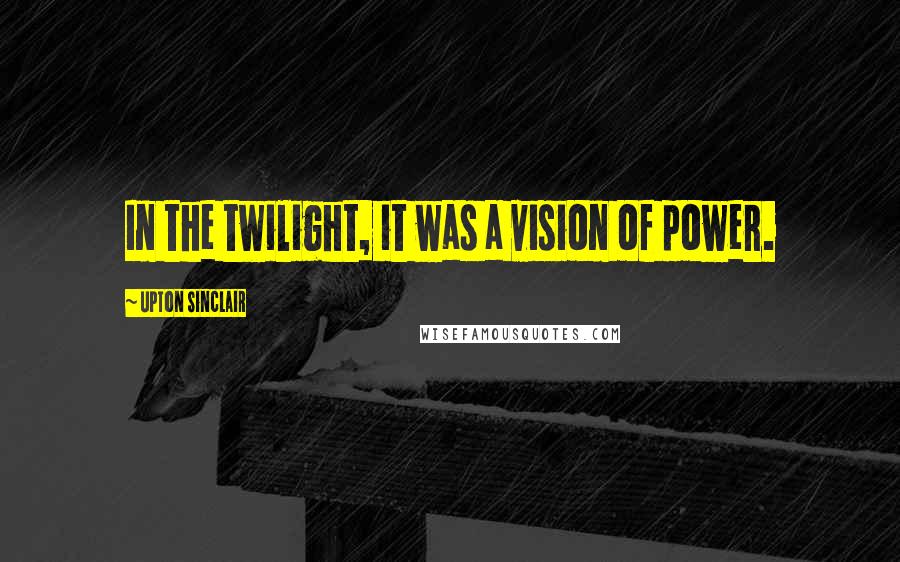 Upton Sinclair Quotes: In the twilight, it was a vision of power.