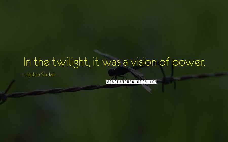 Upton Sinclair Quotes: In the twilight, it was a vision of power.