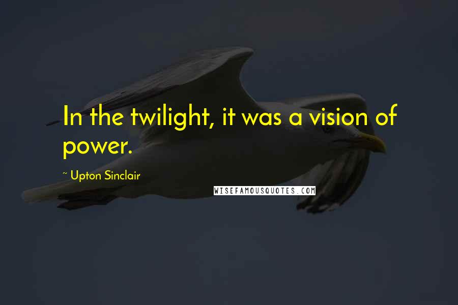 Upton Sinclair Quotes: In the twilight, it was a vision of power.