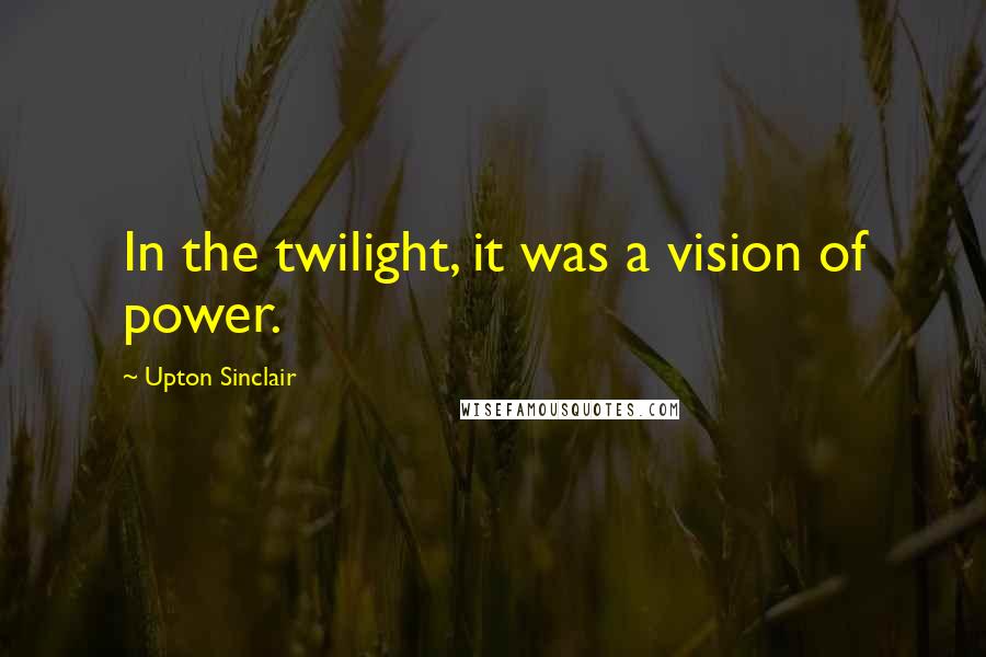 Upton Sinclair Quotes: In the twilight, it was a vision of power.