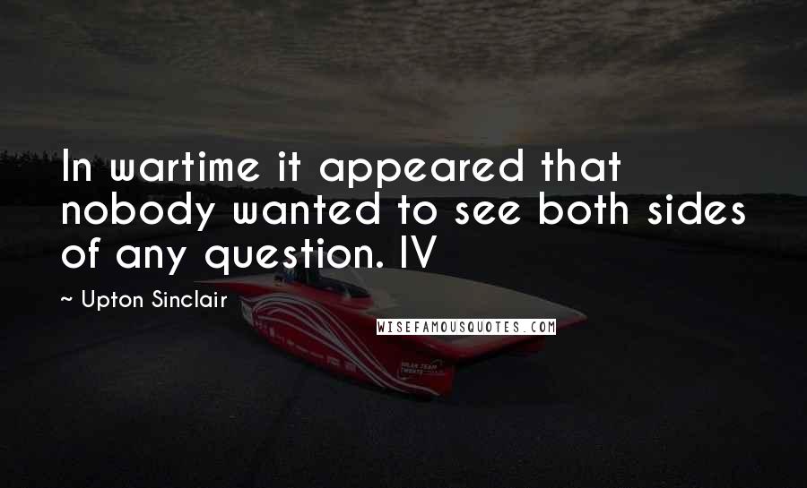 Upton Sinclair Quotes: In wartime it appeared that nobody wanted to see both sides of any question. IV