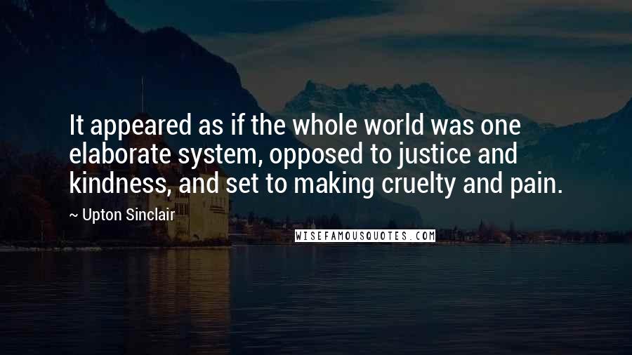 Upton Sinclair Quotes: It appeared as if the whole world was one elaborate system, opposed to justice and kindness, and set to making cruelty and pain.