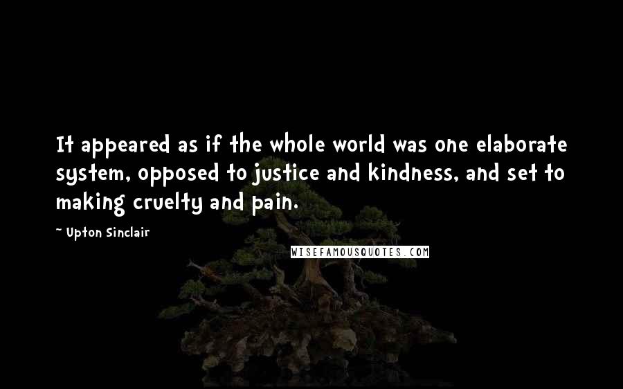 Upton Sinclair Quotes: It appeared as if the whole world was one elaborate system, opposed to justice and kindness, and set to making cruelty and pain.