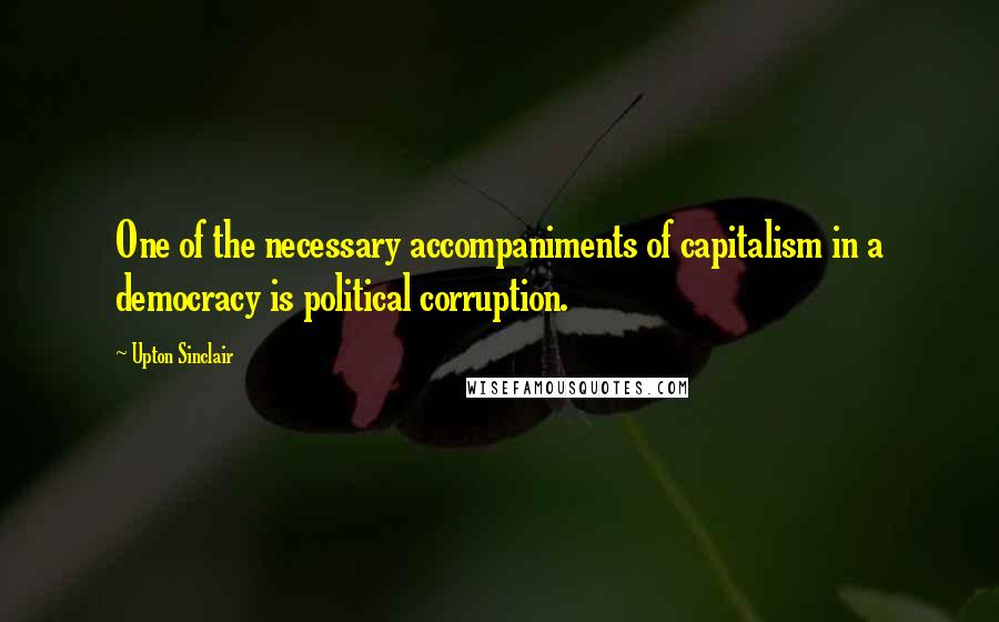 Upton Sinclair Quotes: One of the necessary accompaniments of capitalism in a democracy is political corruption.