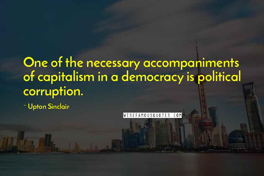 Upton Sinclair Quotes: One of the necessary accompaniments of capitalism in a democracy is political corruption.