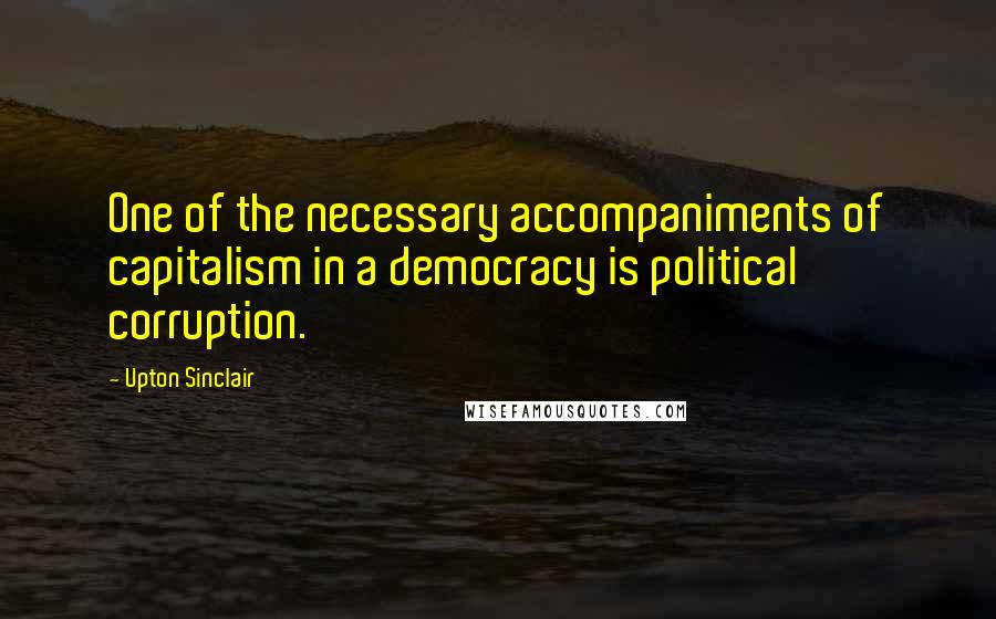 Upton Sinclair Quotes: One of the necessary accompaniments of capitalism in a democracy is political corruption.