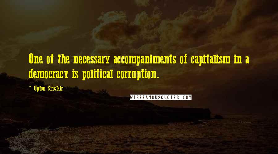 Upton Sinclair Quotes: One of the necessary accompaniments of capitalism in a democracy is political corruption.