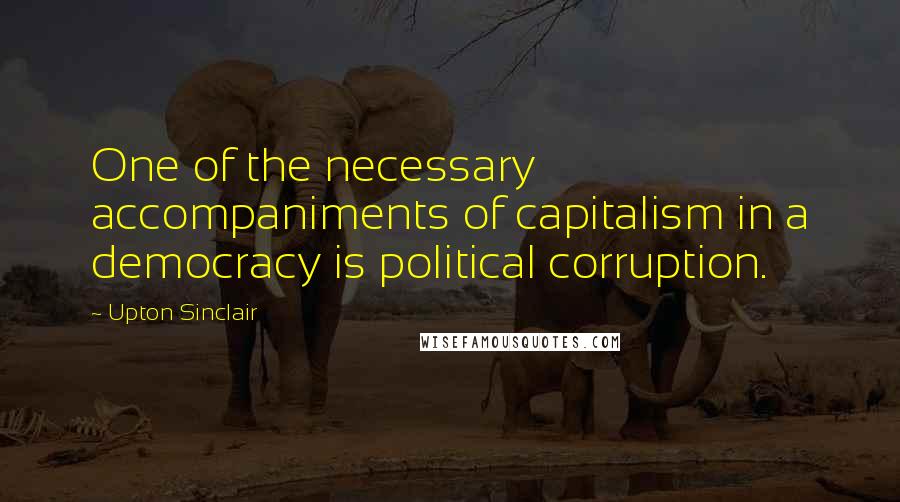 Upton Sinclair Quotes: One of the necessary accompaniments of capitalism in a democracy is political corruption.