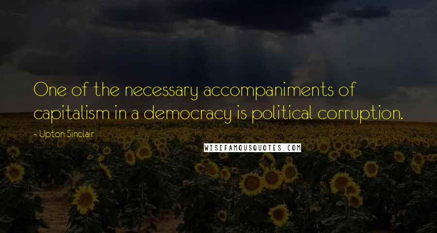 Upton Sinclair Quotes: One of the necessary accompaniments of capitalism in a democracy is political corruption.