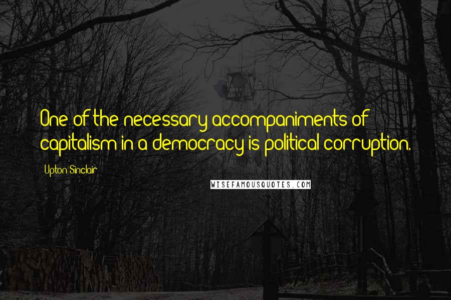 Upton Sinclair Quotes: One of the necessary accompaniments of capitalism in a democracy is political corruption.