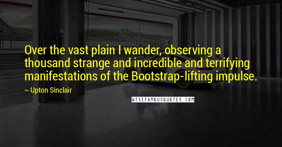 Upton Sinclair Quotes: Over the vast plain I wander, observing a thousand strange and incredible and terrifying manifestations of the Bootstrap-lifting impulse.