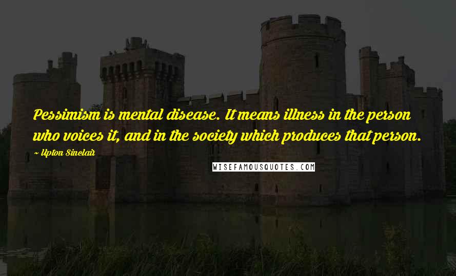 Upton Sinclair Quotes: Pessimism is mental disease. It means illness in the person who voices it, and in the society which produces that person.