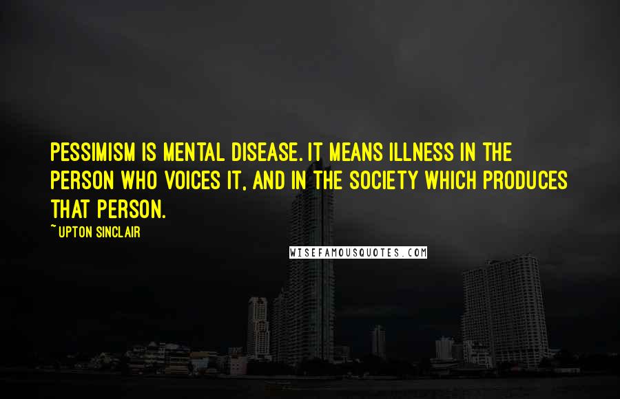 Upton Sinclair Quotes: Pessimism is mental disease. It means illness in the person who voices it, and in the society which produces that person.