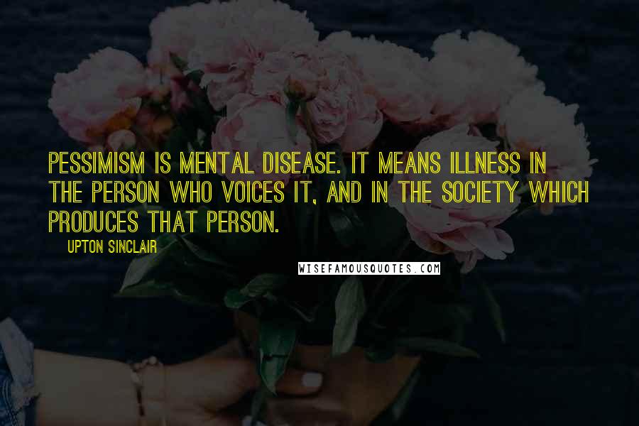 Upton Sinclair Quotes: Pessimism is mental disease. It means illness in the person who voices it, and in the society which produces that person.