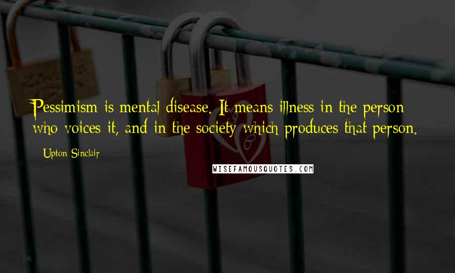 Upton Sinclair Quotes: Pessimism is mental disease. It means illness in the person who voices it, and in the society which produces that person.