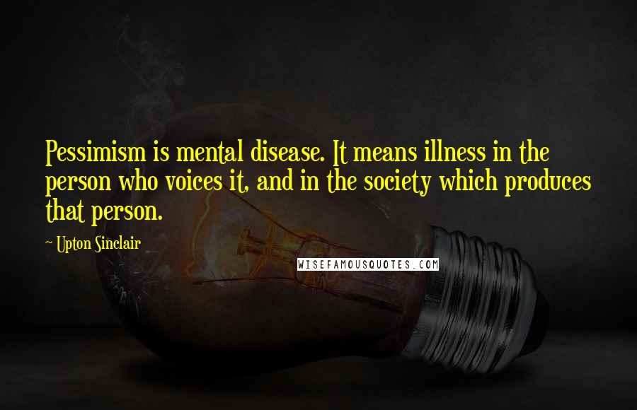 Upton Sinclair Quotes: Pessimism is mental disease. It means illness in the person who voices it, and in the society which produces that person.