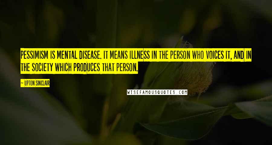 Upton Sinclair Quotes: Pessimism is mental disease. It means illness in the person who voices it, and in the society which produces that person.