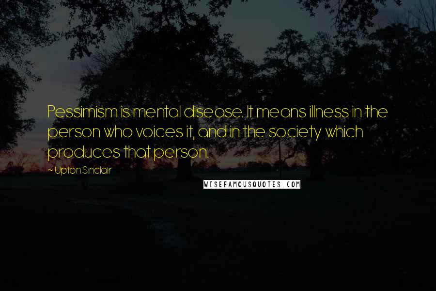 Upton Sinclair Quotes: Pessimism is mental disease. It means illness in the person who voices it, and in the society which produces that person.