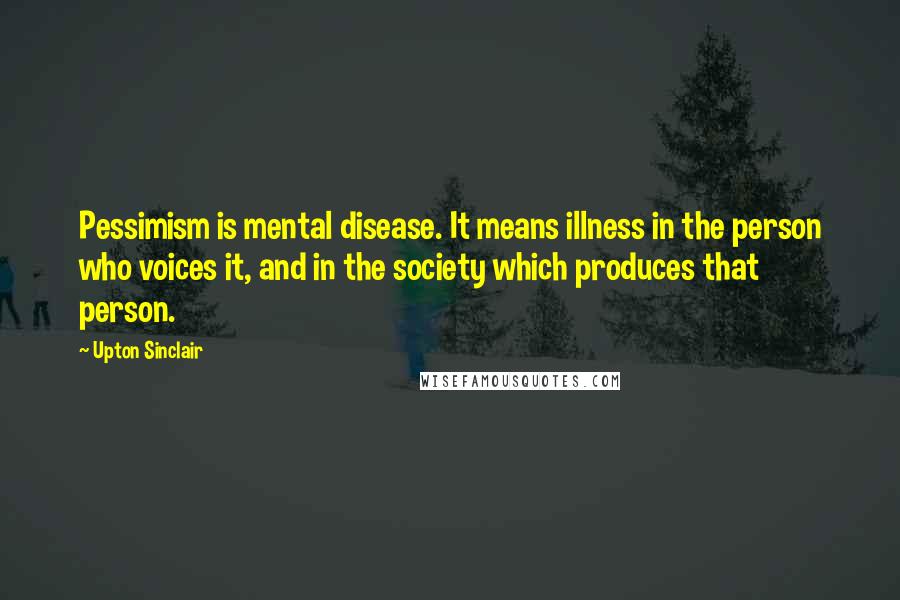 Upton Sinclair Quotes: Pessimism is mental disease. It means illness in the person who voices it, and in the society which produces that person.