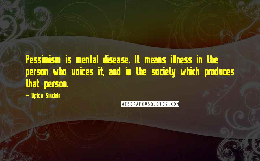 Upton Sinclair Quotes: Pessimism is mental disease. It means illness in the person who voices it, and in the society which produces that person.