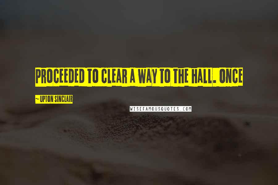 Upton Sinclair Quotes: Proceeded to clear a way to the hall. Once