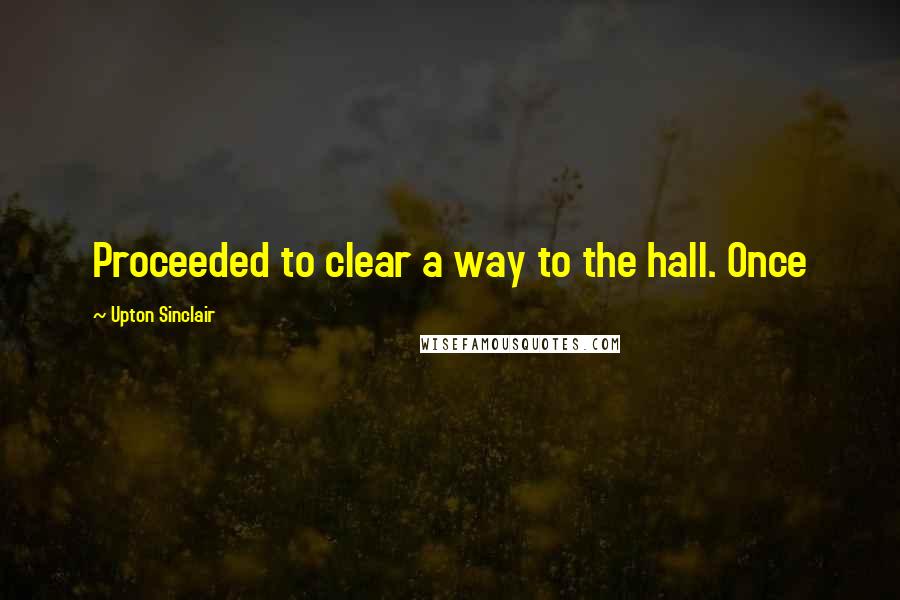 Upton Sinclair Quotes: Proceeded to clear a way to the hall. Once