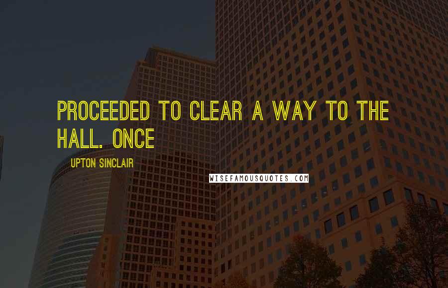 Upton Sinclair Quotes: Proceeded to clear a way to the hall. Once