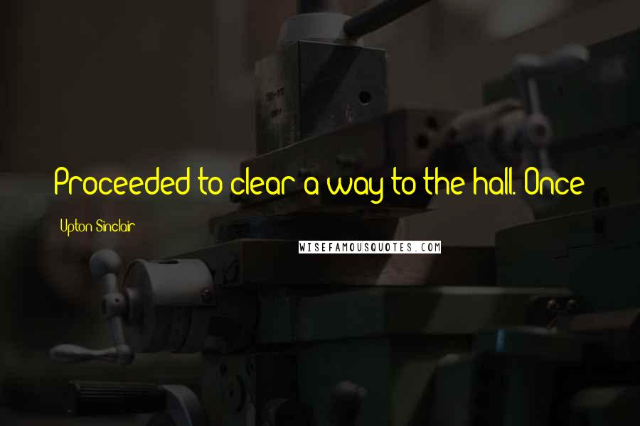 Upton Sinclair Quotes: Proceeded to clear a way to the hall. Once