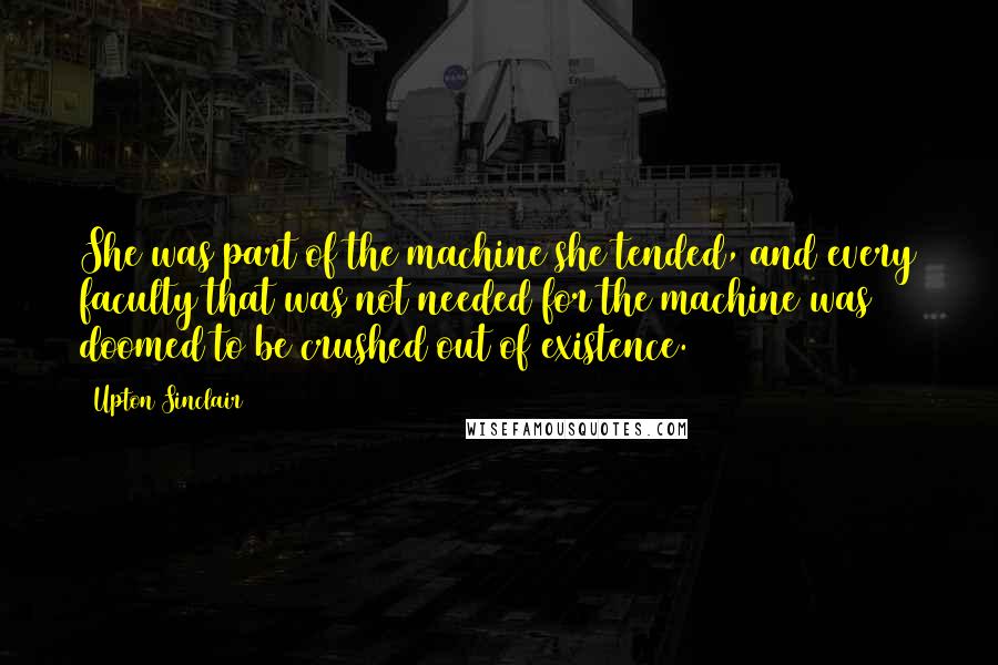 Upton Sinclair Quotes: She was part of the machine she tended, and every faculty that was not needed for the machine was doomed to be crushed out of existence.