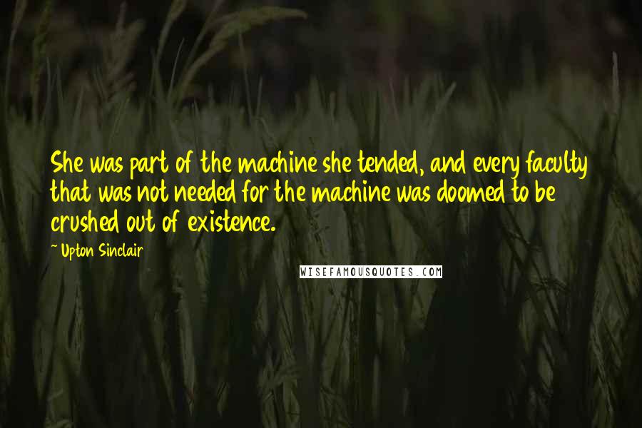 Upton Sinclair Quotes: She was part of the machine she tended, and every faculty that was not needed for the machine was doomed to be crushed out of existence.