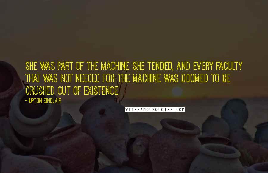 Upton Sinclair Quotes: She was part of the machine she tended, and every faculty that was not needed for the machine was doomed to be crushed out of existence.