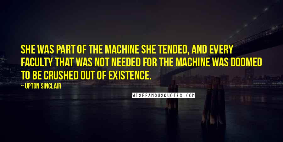 Upton Sinclair Quotes: She was part of the machine she tended, and every faculty that was not needed for the machine was doomed to be crushed out of existence.