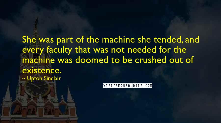 Upton Sinclair Quotes: She was part of the machine she tended, and every faculty that was not needed for the machine was doomed to be crushed out of existence.
