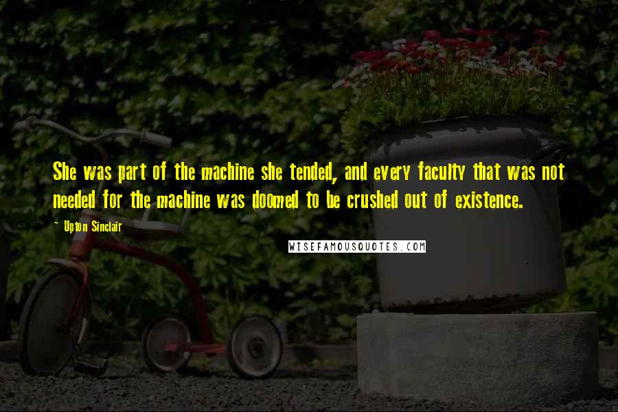 Upton Sinclair Quotes: She was part of the machine she tended, and every faculty that was not needed for the machine was doomed to be crushed out of existence.