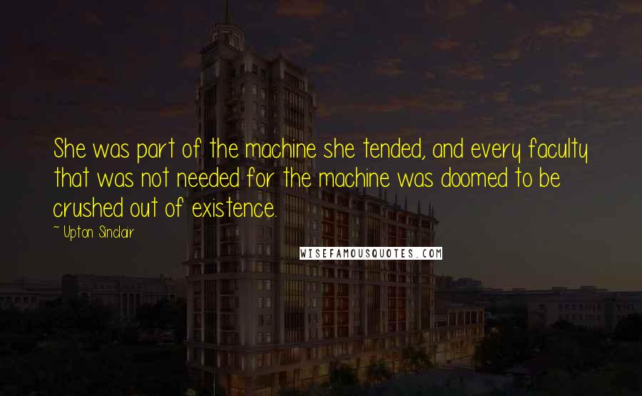 Upton Sinclair Quotes: She was part of the machine she tended, and every faculty that was not needed for the machine was doomed to be crushed out of existence.