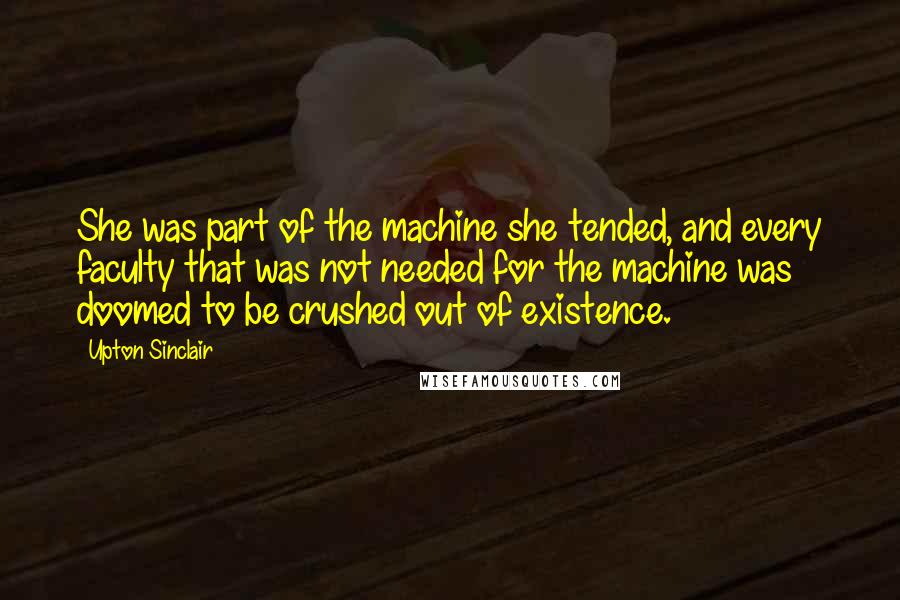 Upton Sinclair Quotes: She was part of the machine she tended, and every faculty that was not needed for the machine was doomed to be crushed out of existence.