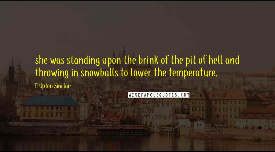 Upton Sinclair Quotes: she was standing upon the brink of the pit of hell and throwing in snowballs to lower the temperature.