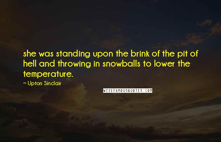 Upton Sinclair Quotes: she was standing upon the brink of the pit of hell and throwing in snowballs to lower the temperature.