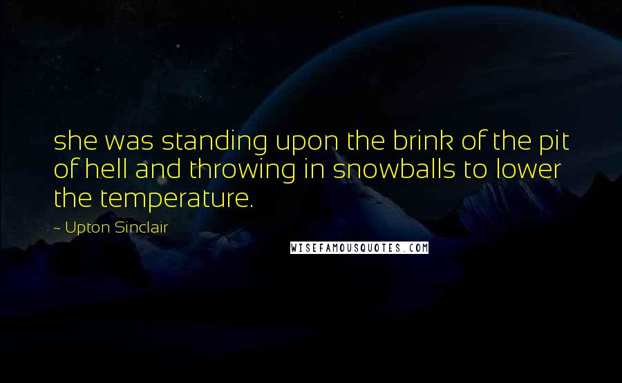 Upton Sinclair Quotes: she was standing upon the brink of the pit of hell and throwing in snowballs to lower the temperature.