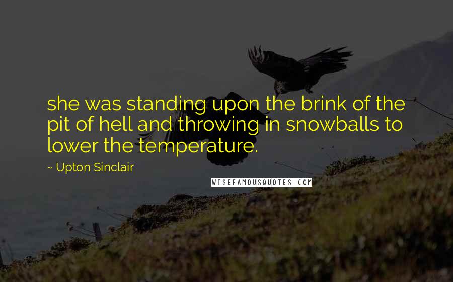 Upton Sinclair Quotes: she was standing upon the brink of the pit of hell and throwing in snowballs to lower the temperature.