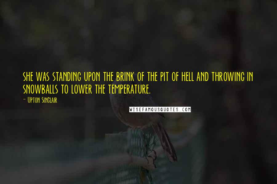 Upton Sinclair Quotes: she was standing upon the brink of the pit of hell and throwing in snowballs to lower the temperature.