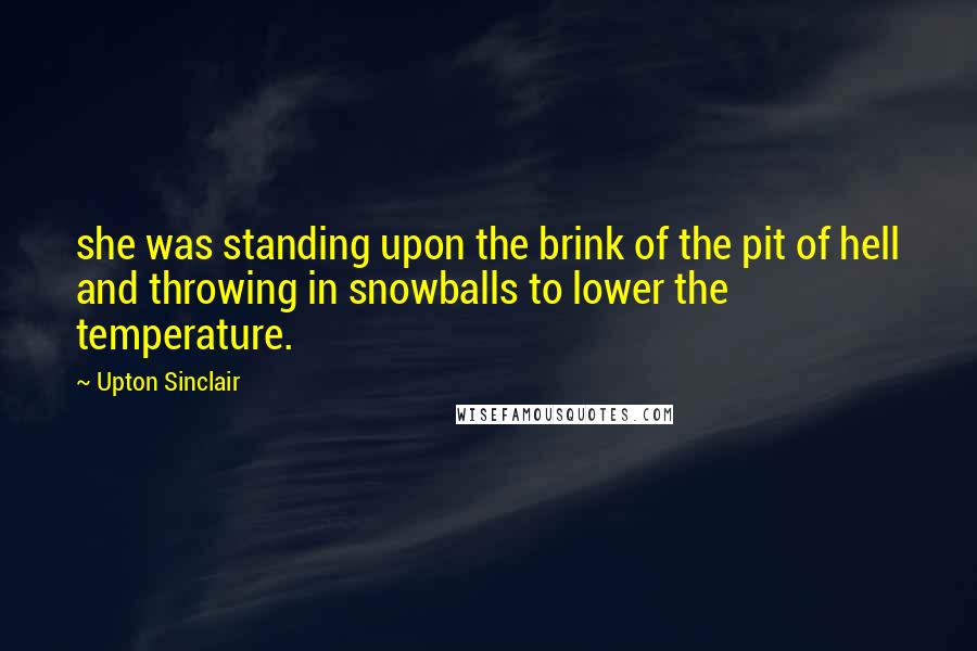 Upton Sinclair Quotes: she was standing upon the brink of the pit of hell and throwing in snowballs to lower the temperature.