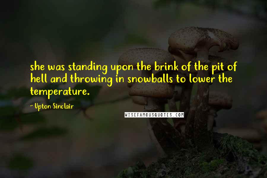 Upton Sinclair Quotes: she was standing upon the brink of the pit of hell and throwing in snowballs to lower the temperature.