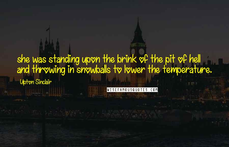 Upton Sinclair Quotes: she was standing upon the brink of the pit of hell and throwing in snowballs to lower the temperature.