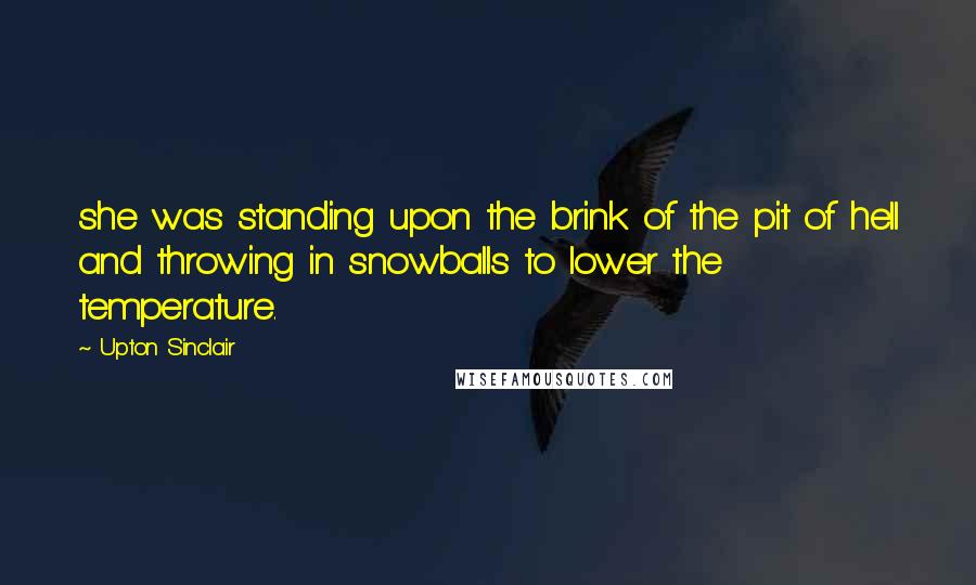 Upton Sinclair Quotes: she was standing upon the brink of the pit of hell and throwing in snowballs to lower the temperature.