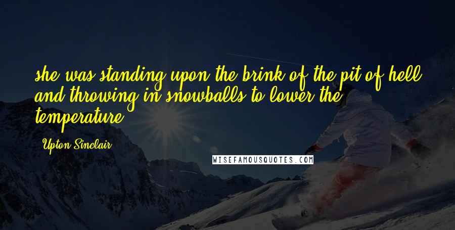 Upton Sinclair Quotes: she was standing upon the brink of the pit of hell and throwing in snowballs to lower the temperature.