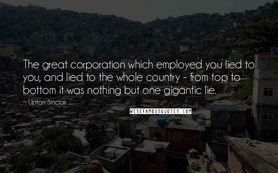 Upton Sinclair Quotes: The great corporation which employed you lied to you, and lied to the whole country - from top to bottom it was nothing but one gigantic lie.