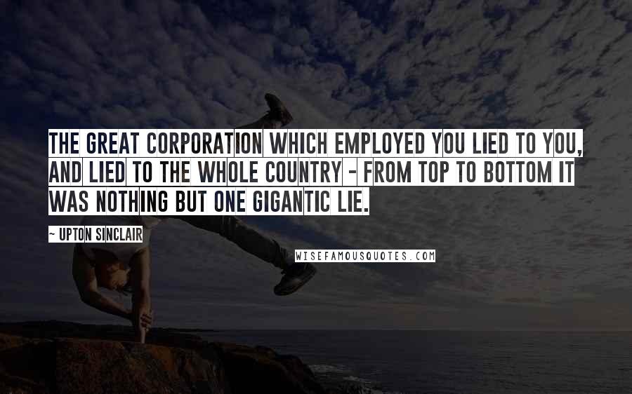 Upton Sinclair Quotes: The great corporation which employed you lied to you, and lied to the whole country - from top to bottom it was nothing but one gigantic lie.